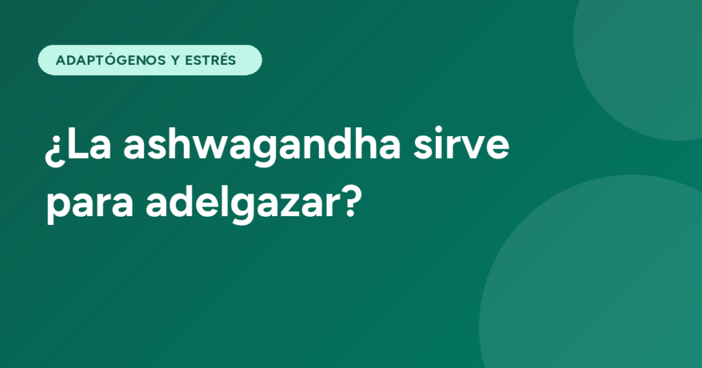 ¿La ashwagandha sirve para adelgazar?