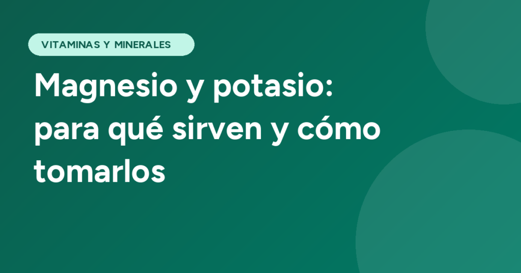 Magnesio y potasio: para qué sirven y cómo tomarlos